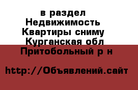  в раздел : Недвижимость » Квартиры сниму . Курганская обл.,Притобольный р-н